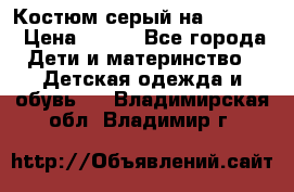 Костюм серый на 116-122 › Цена ­ 500 - Все города Дети и материнство » Детская одежда и обувь   . Владимирская обл.,Владимир г.